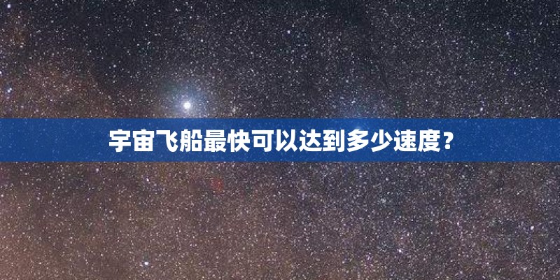 宇宙飞船最快可以达到多少速度？
