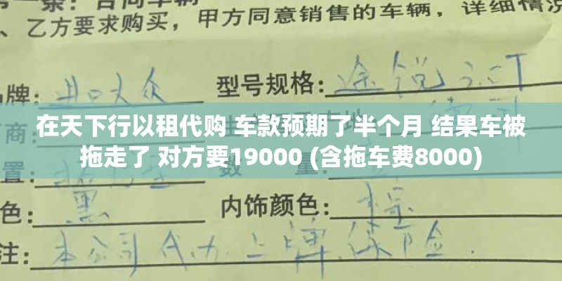 在天下行以租代购 车款预期了半个月 结果车被拖走了 对方要19000 (含拖车费8000)