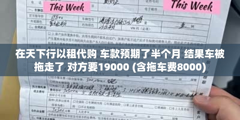 在天下行以租代购 车款预期了半个月 结果车被拖走了 对方要19000 (含拖车费8000)
