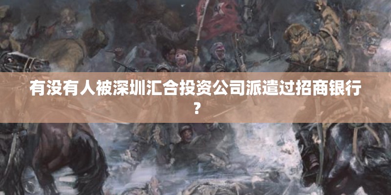 有没有人被深圳汇合投资公司派遣过招商银行？