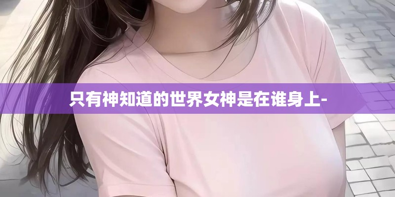 只有神知道的世界女神是在谁身上-