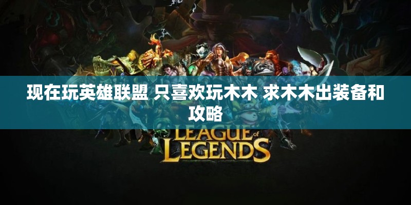 现在玩英雄联盟 只喜欢玩木木 求木木出装备和攻略