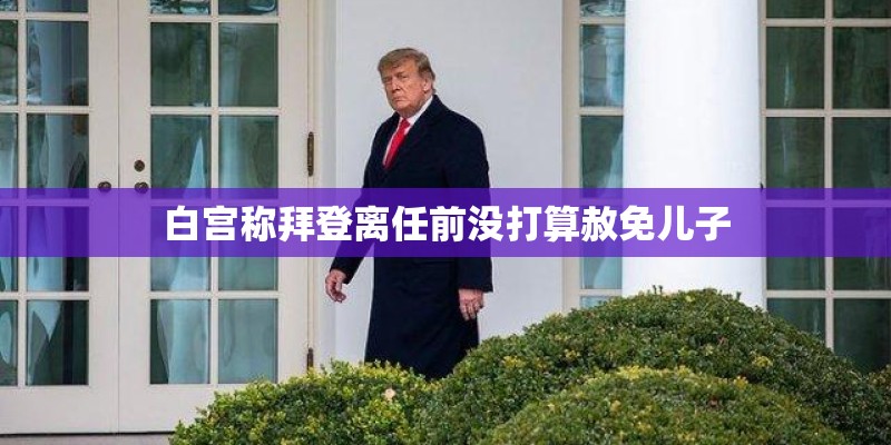 白宫称拜登离任前没打算赦免儿子
