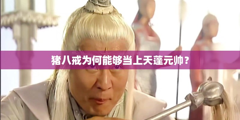猪八戒为何能够当上天蓬元帅？
