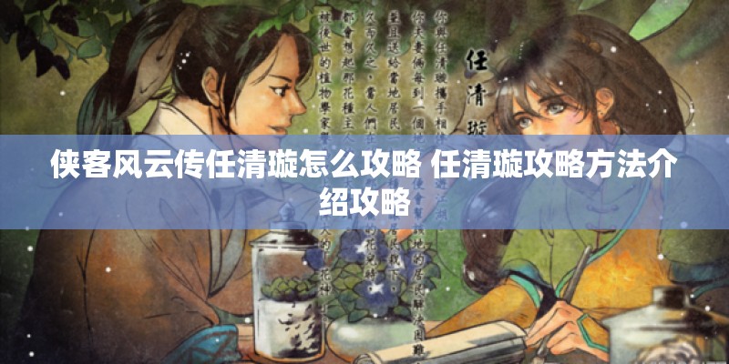 侠客风云传任清璇怎么攻略 任清璇攻略方法介绍攻略