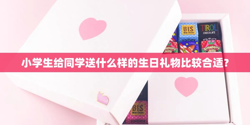 小学生给同学送什么样的生日礼物比较合适? 小学生给同学送什么样的生日礼物比较合适?