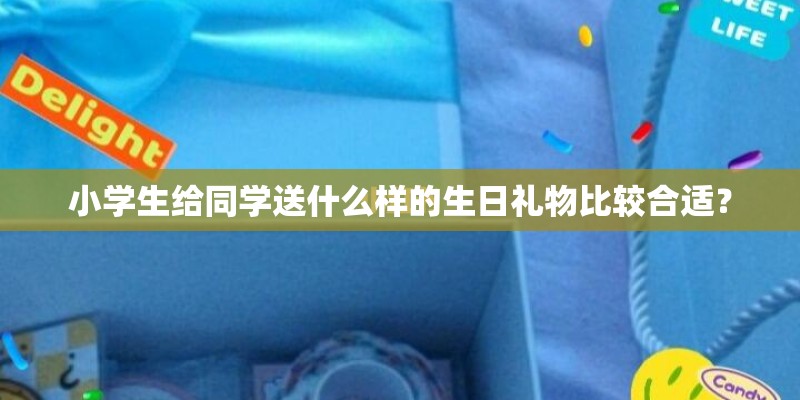 小学生给同学送什么样的生日礼物比较合适? 小学生给同学送什么样的生日礼物比较合适?