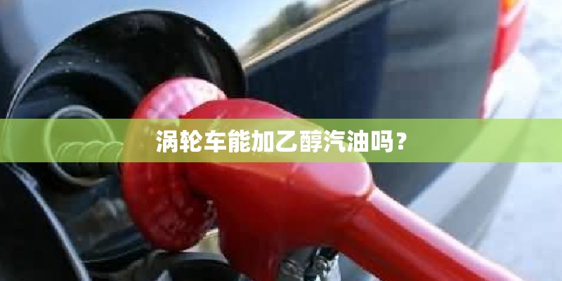涡轮车能加乙醇汽油吗？