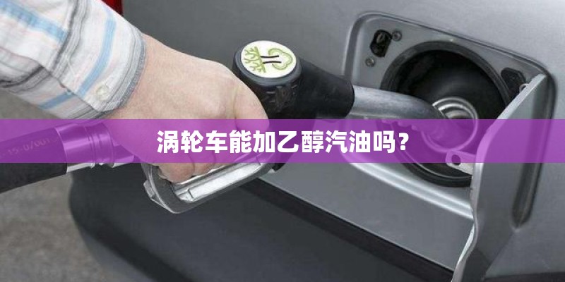 涡轮车能加乙醇汽油吗？