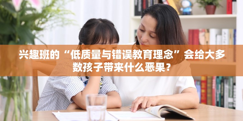 兴趣班的“低质量与错误教育理念”会给大多数孩子带来什么恶果？