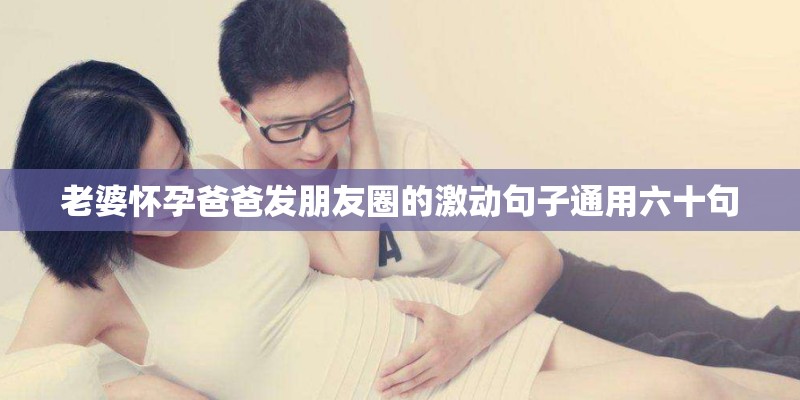 老婆怀孕爸爸发朋友圈的激动句子通用六十句