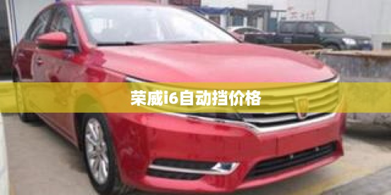 荣威i6自动挡价格 荣威i6自动挡价格
