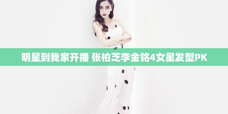 明星到我家开播 张柏芝李金铭4女星发型PK