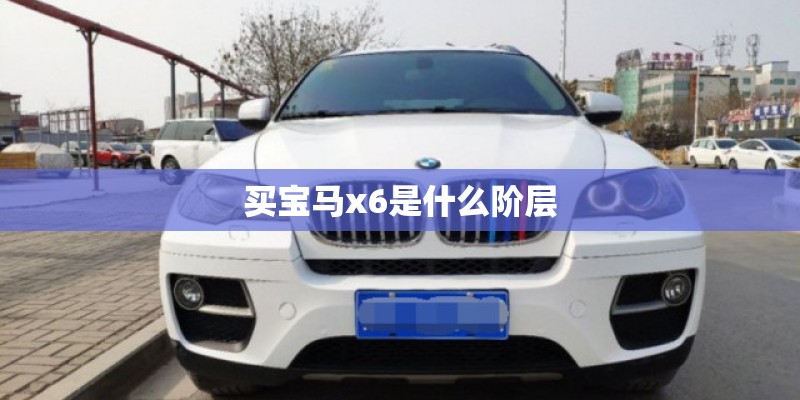 买宝马x6是什么阶层 买宝马x6是什么阶层