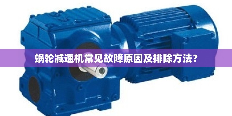 蜗轮减速机常见故障原因及排除方法？