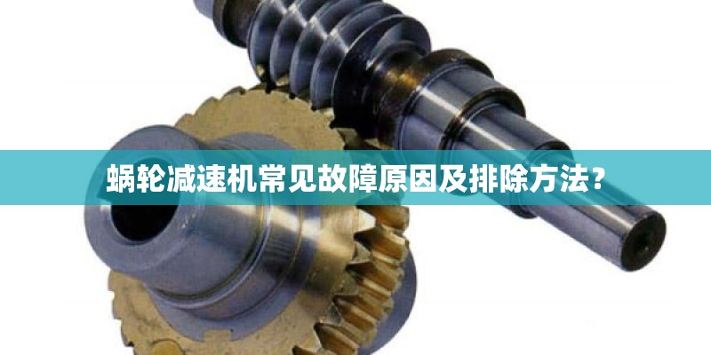 蜗轮减速机常见故障原因及排除方法？
