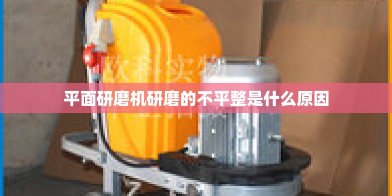 平面研磨机研磨的不平整是什么原因 平面研磨机研磨的不平整是什么原因