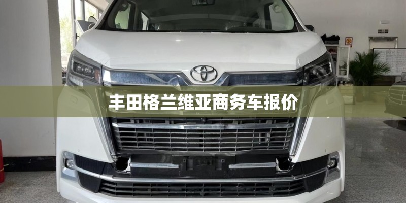 丰田格兰维亚商务车报价 丰田格兰维亚商务车报价
