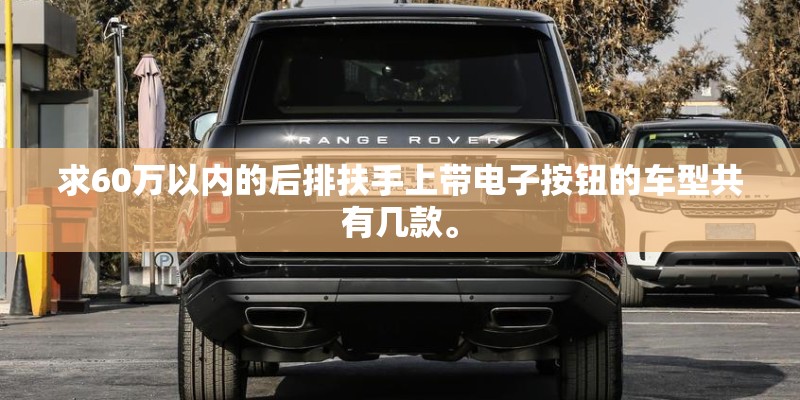 求60万以内的后排扶手上带电子按钮的车型共有几款。