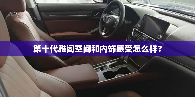 第十代雅阁空间和内饰感受怎么样? 第十代雅阁空间和内饰感受怎么样?
