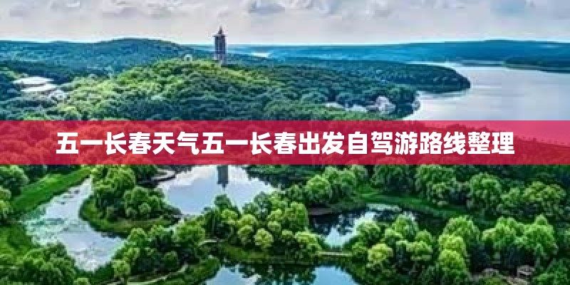五一长春天气五一长春出发自驾游路线整理