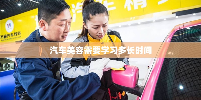 汽车美容需要学习多长时间