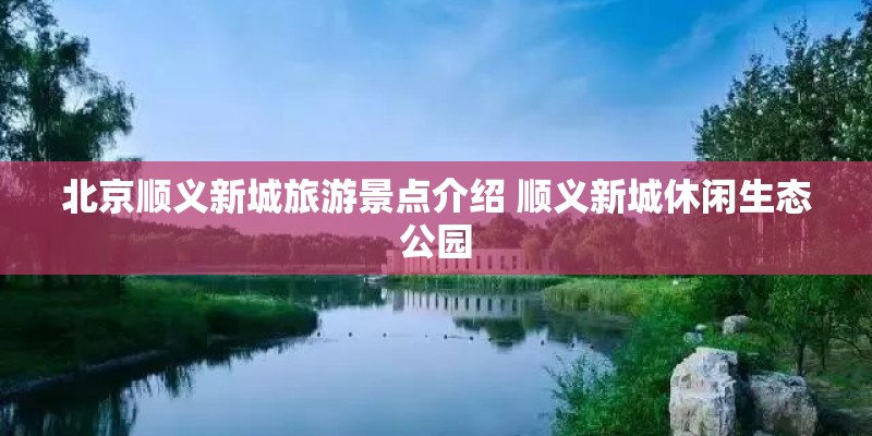 北京顺义新城旅游景点介绍 顺义新城休闲生态公园