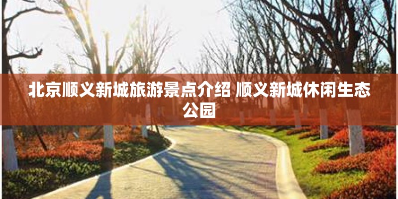 北京顺义新城旅游景点介绍 顺义新城休闲生态公园