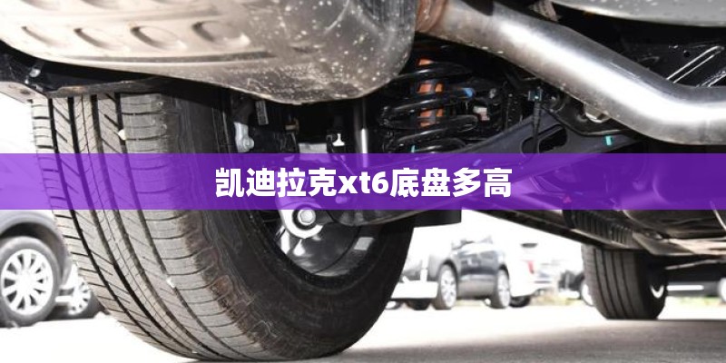 凯迪拉克xt6底盘多高