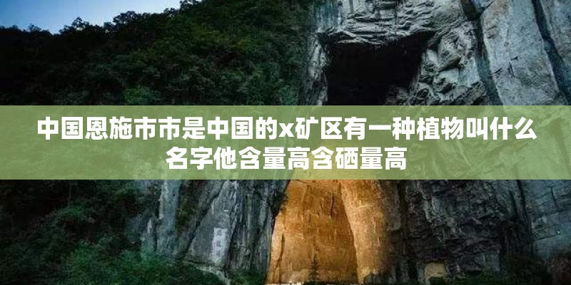 中国恩施市市是中国的x矿区有一种植物叫什么名字他含量高含硒量高