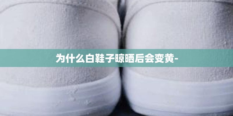 为什么白鞋子晾晒后会变黄-