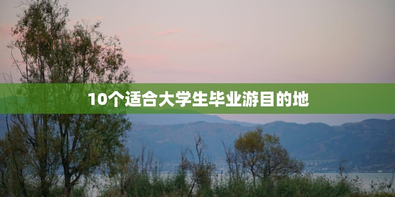 10个适合大学生毕业游目的地