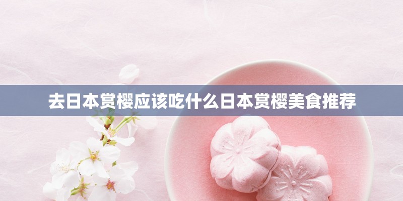 去日本赏樱应该吃什么日本赏樱美食推荐