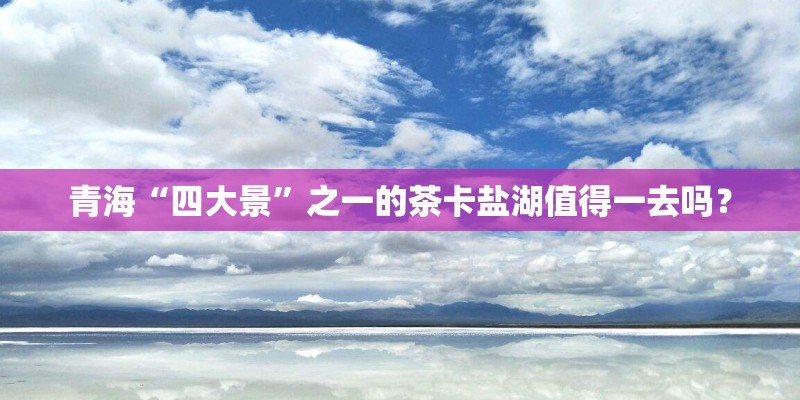 青海“四大景”之一的茶卡盐湖值得一去吗？