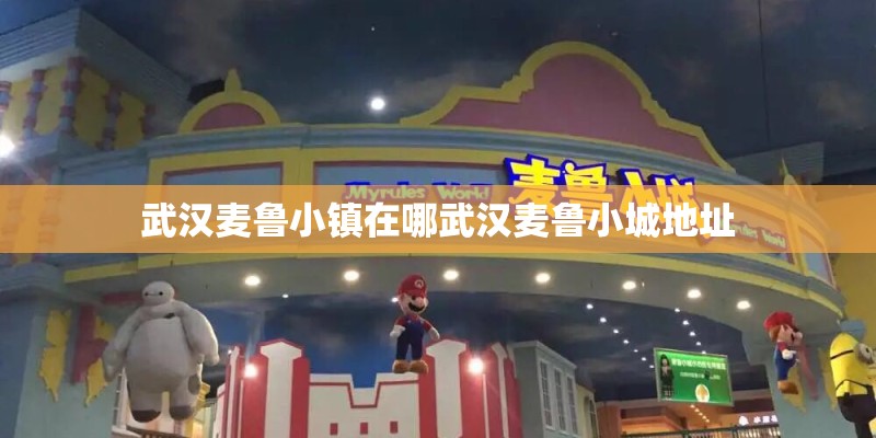 武汉麦鲁小镇在哪武汉麦鲁小城地址