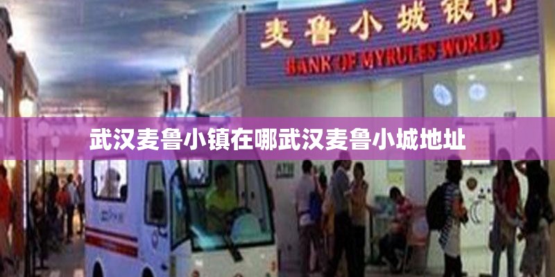 武汉麦鲁小镇在哪武汉麦鲁小城地址