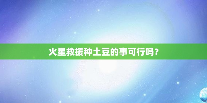 火星救援种土豆的事可行吗？