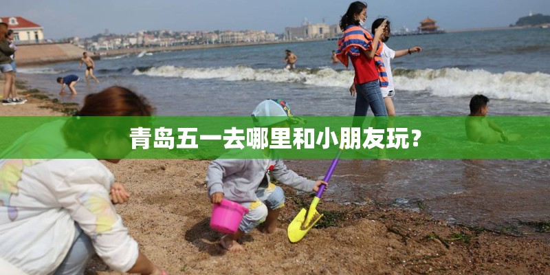 青岛五一去哪里和小朋友玩？