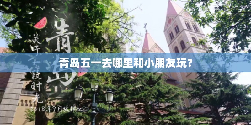 青岛五一去哪里和小朋友玩？